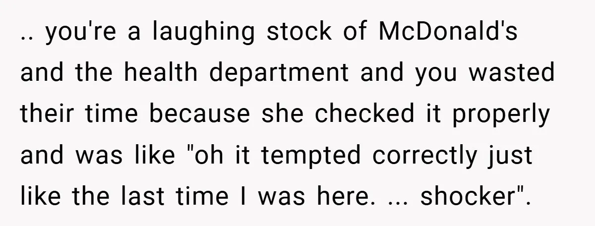 .. you're a laughing stock of McDonald's and the health department and you wasted their time because she checked it properly and was like "oh it tempted correctly just like...