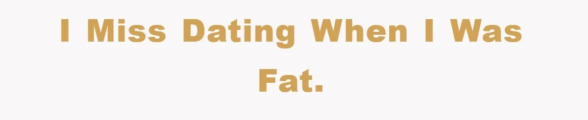 I Miss Dating When I Was Fat.
