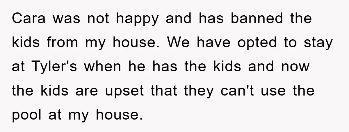 Cara was not happy and has banned the kids from my house. We have opted to stay at Tyler's when he has the kids and now the kids are upset...