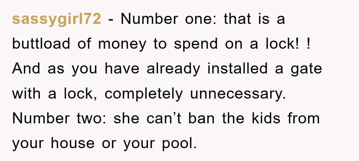 sassygirl72 − Number one: that is a buttload of money to spend on a lock! ! And as you have already installed a gate with a lock, completely unnecessary. Number...