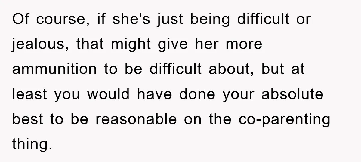 Of course, if she's just being difficult or jealous, that might give her more ammunition to be difficult about, but at least you would have done your absolute best to...