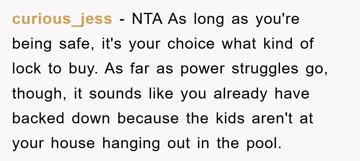 curious_jess − NTA As long as you're being safe, it's your choice what kind of lock to buy. As far as power struggles go, though, it sounds like you already...