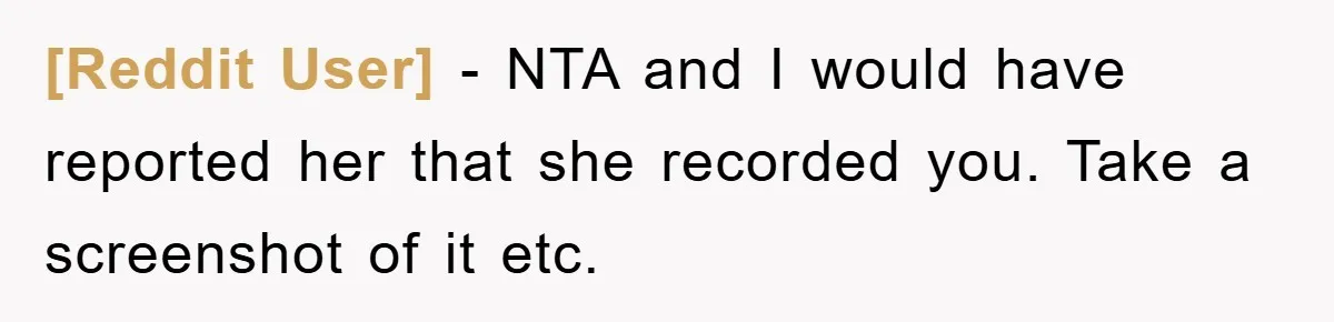 [Reddit User] − NTA and I would have reported her that she recorded you. Take a screenshot of it etc.