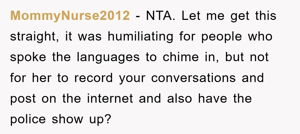 MommyNurse2012 − NTA. Let me get this straight, it was humiliating for people who spoke the languages to chime in, but not for her to record your conversations and post...