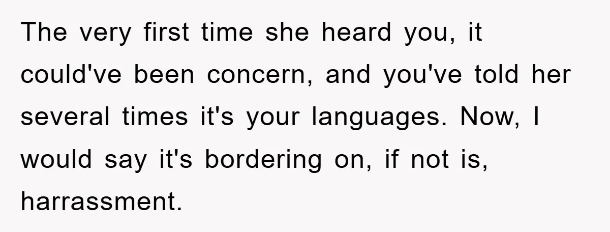 The very first time she heard you, it could've been concern, and you've told her several times it's your languages. Now, I would say it's bordering on, if not is,...