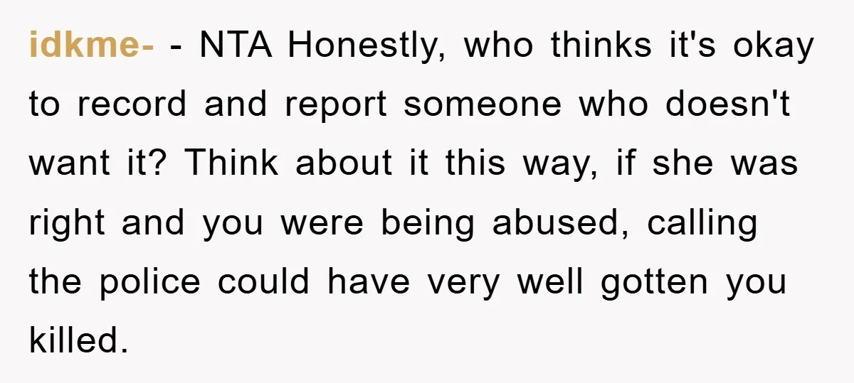 idkme- − NTA Honestly, who thinks it's okay to record and report someone who doesn't want it? Think about it this way, if she was right and you were being...