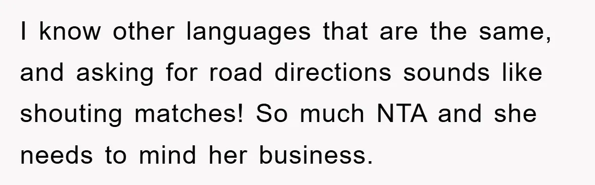 I know other languages that are the same, and asking for road directions sounds like shouting matches! So much NTA and she needs to mind her business.
