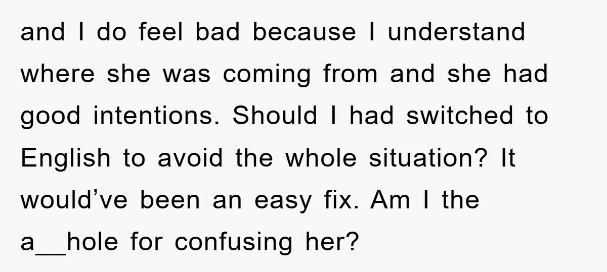 and I do feel bad because I understand where she was coming from and she had good intentions. Should I had switched to English to avoid the whole situation? It...