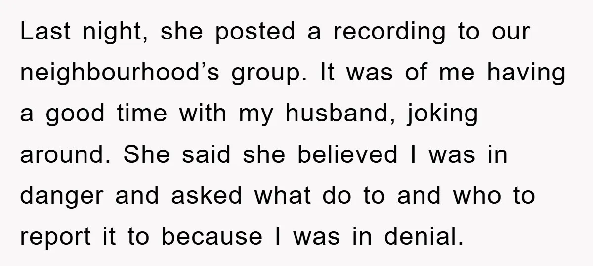 Last night, she posted a recording to our neighbourhood’s group. It was of me having a good time with my husband, joking around. She said she believed I was in...