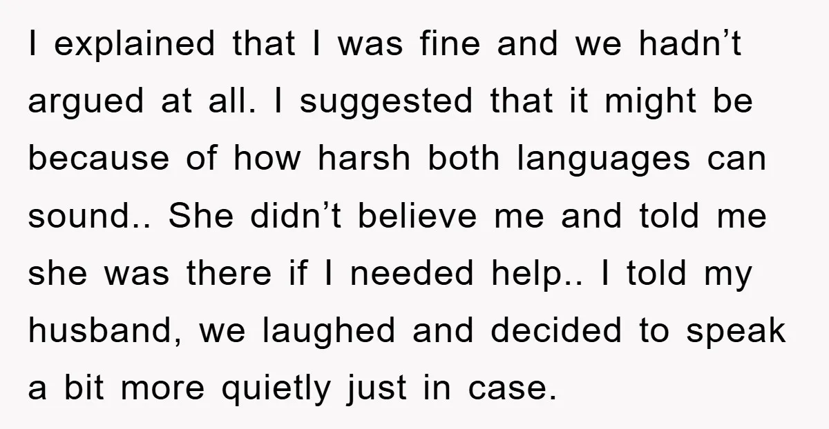 I explained that I was fine and we hadn’t argued at all. I suggested that it might be because of how harsh both languages can sound.. She didn’t believe me...