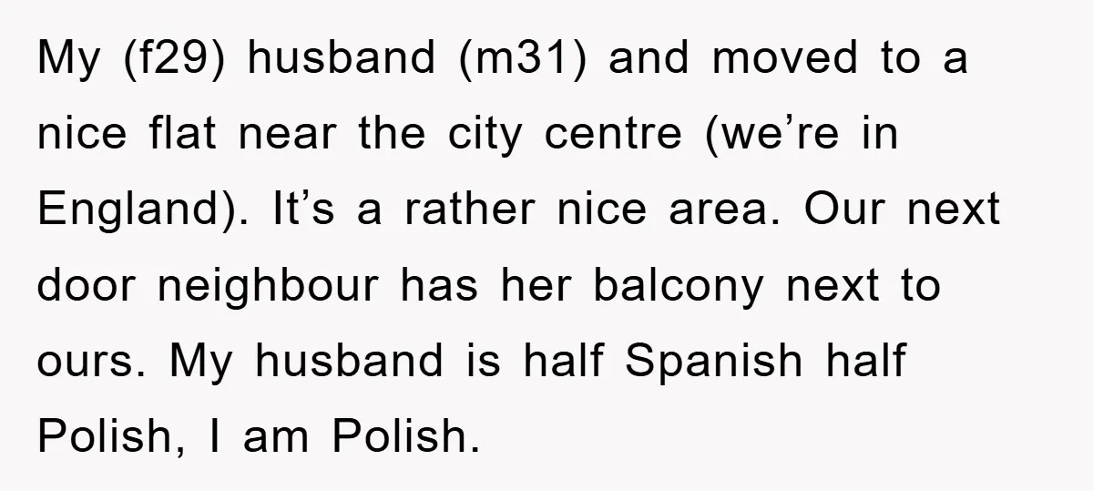 My (f29) husband (m31) and moved to a nice flat near the city centre (we’re in England). It’s a rather nice area. Our next door neighbour has her balcony next...