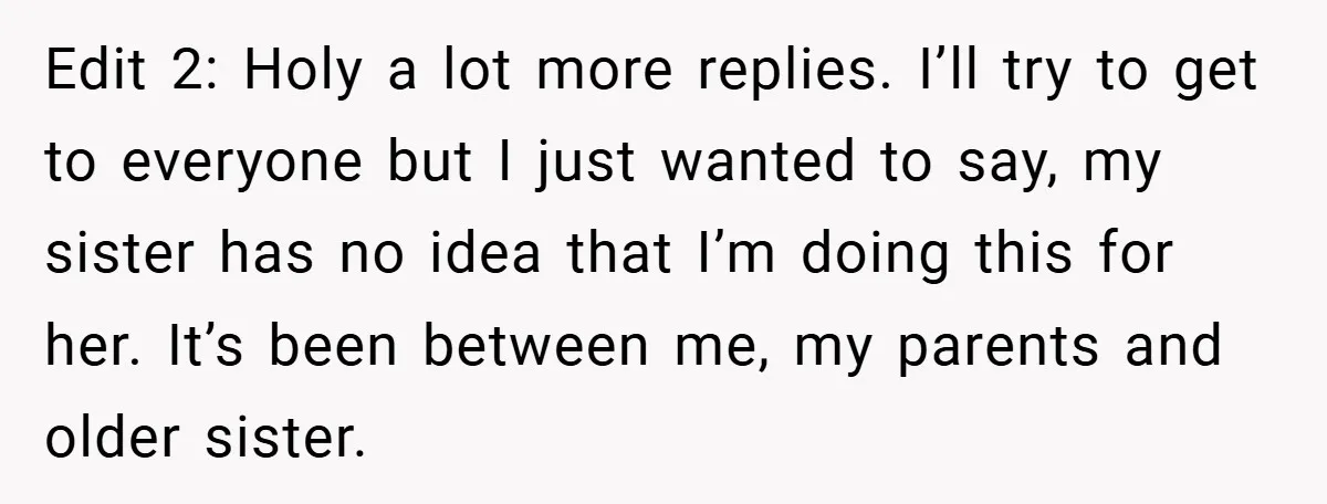 Edit 2: Holy a lot more replies. I’ll try to get to everyone but I just wanted to say, my sister has no idea that I’m doing this for her....