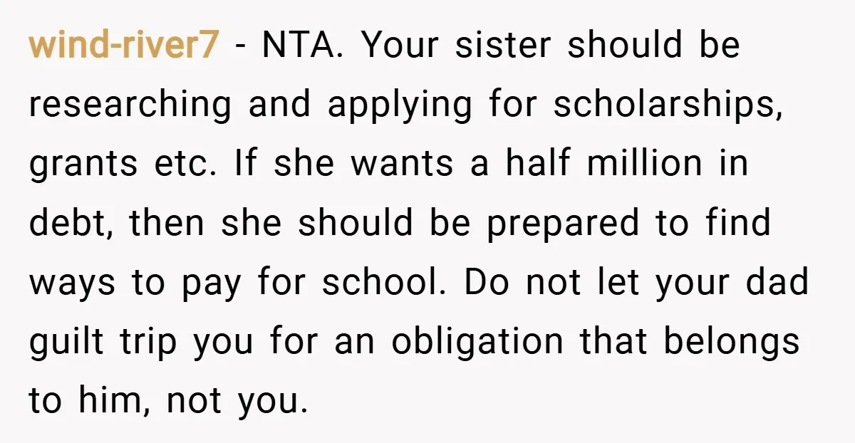 wind-river7 − NTA. Your sister should be researching and applying for scholarships, grants etc. If she wants a half million in debt, then she should be prepared to find ways...
