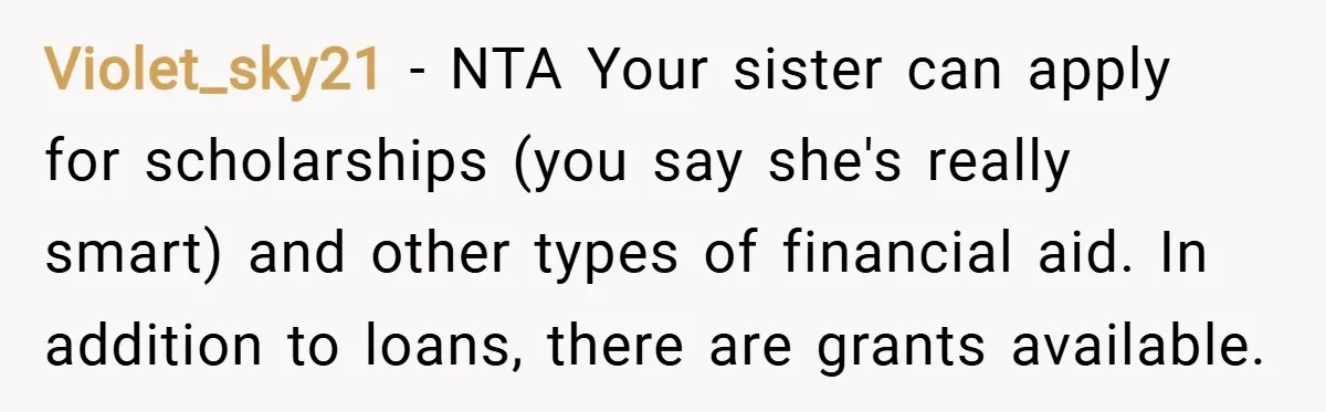 Violet_sky21 − NTA Your sister can apply for scholarships (you say she's really smart) and other types of financial aid. In addition to loans, there are grants available.