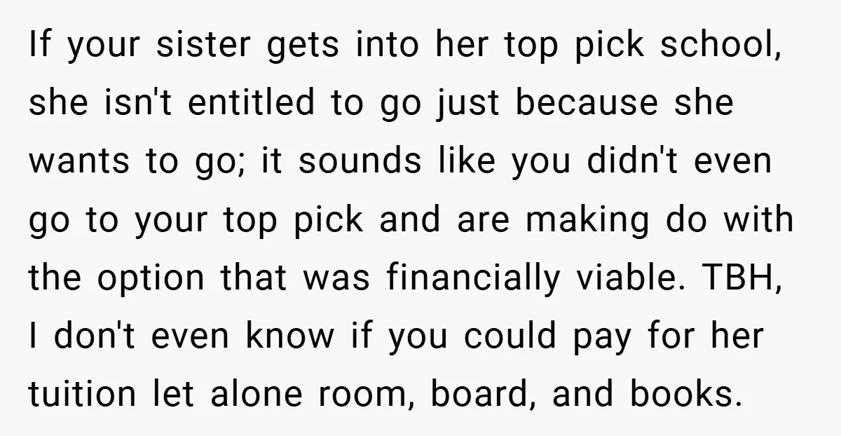 If your sister gets into her top pick school, she isn't entitled to go just because she wants to go; it sounds like you didn't even go to your top...