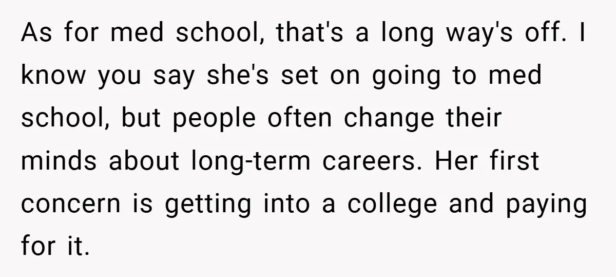 As for med school, that's a long way's off. I know you say she's set on going to med school, but people often change their minds about long-term careers. Her...