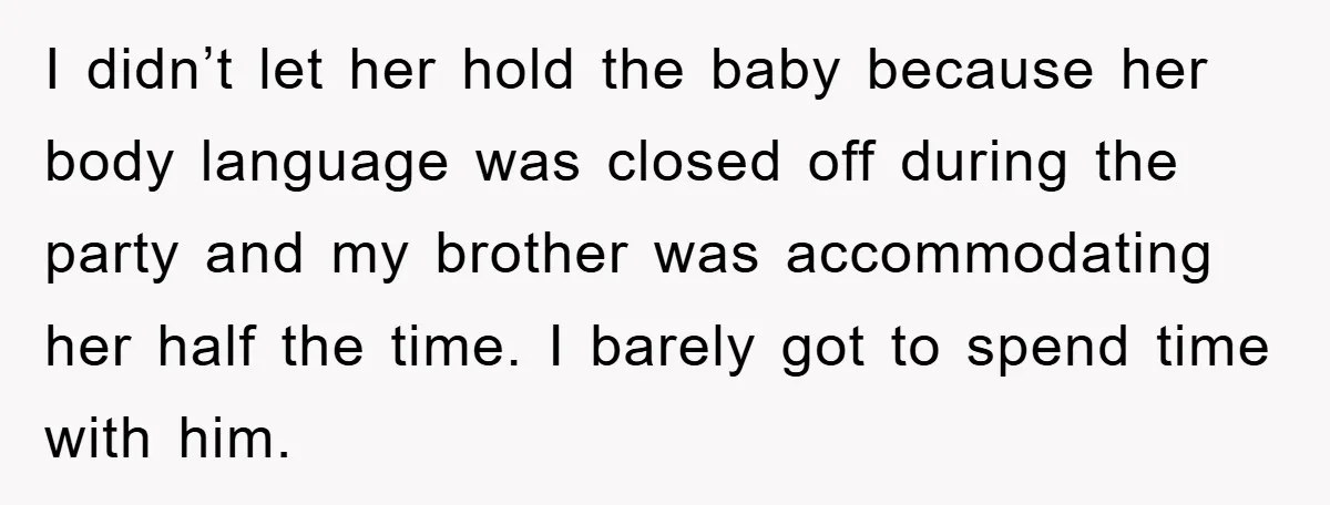 I didn’t let her hold the baby because her body language was closed off during the party and my brother was accommodating her half the time. I barely got to...