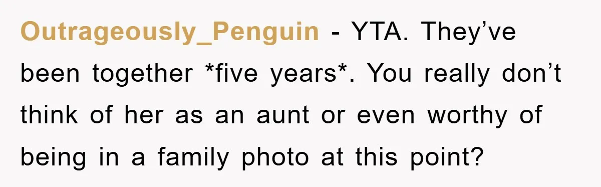 Outrageously_Penguin − YTA. They’ve been together *five years*. You really don’t think of her as an aunt or even worthy of being in a family photo at this point?