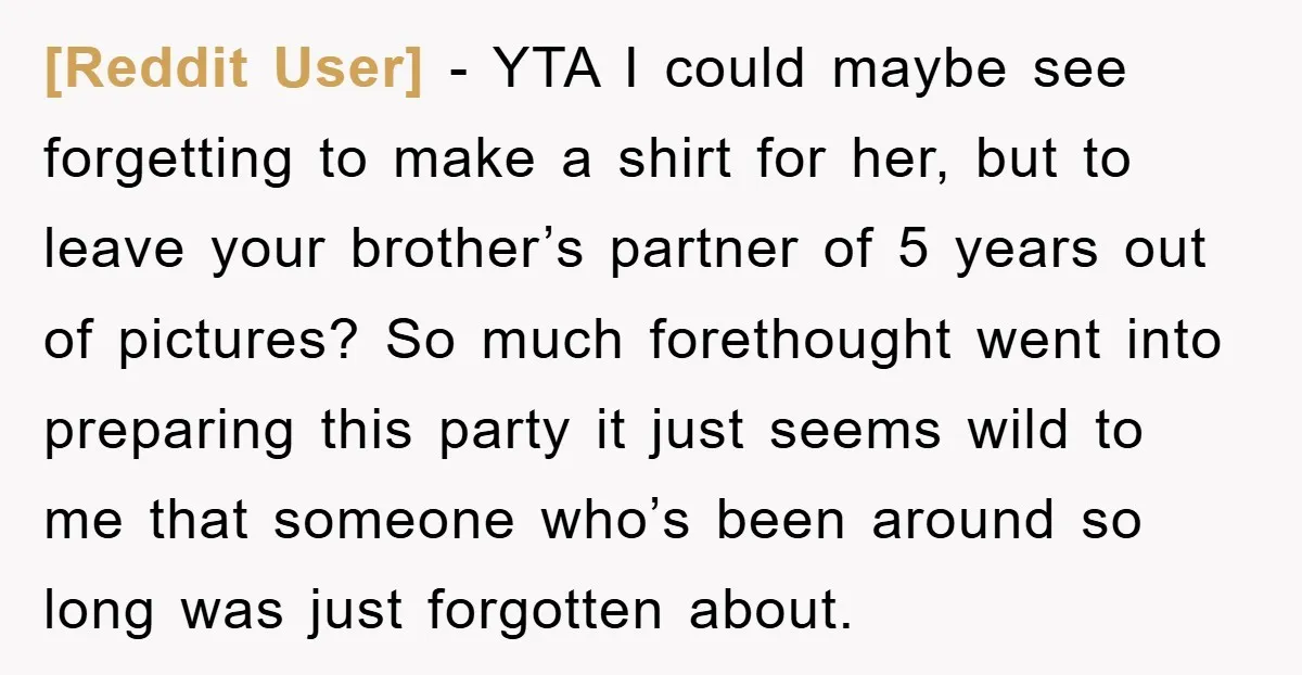 [Reddit User] − YTA I could maybe see forgetting to make a shirt for her, but to leave your brother’s partner of 5 years out of pictures? So much forethought...