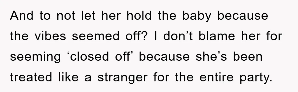 And to not let her hold the baby because the vibes seemed off? I don’t blame her for seeming ‘closed off’ because she’s been treated like a stranger for the...