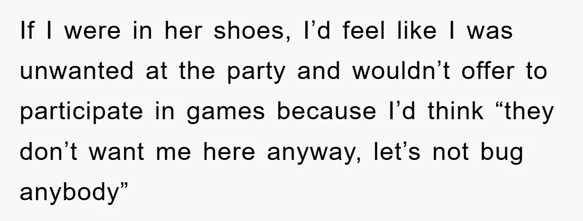 If I were in her shoes, I’d feel like I was unwanted at the party and wouldn’t offer to participate in games because I’d think “they don’t want me here...