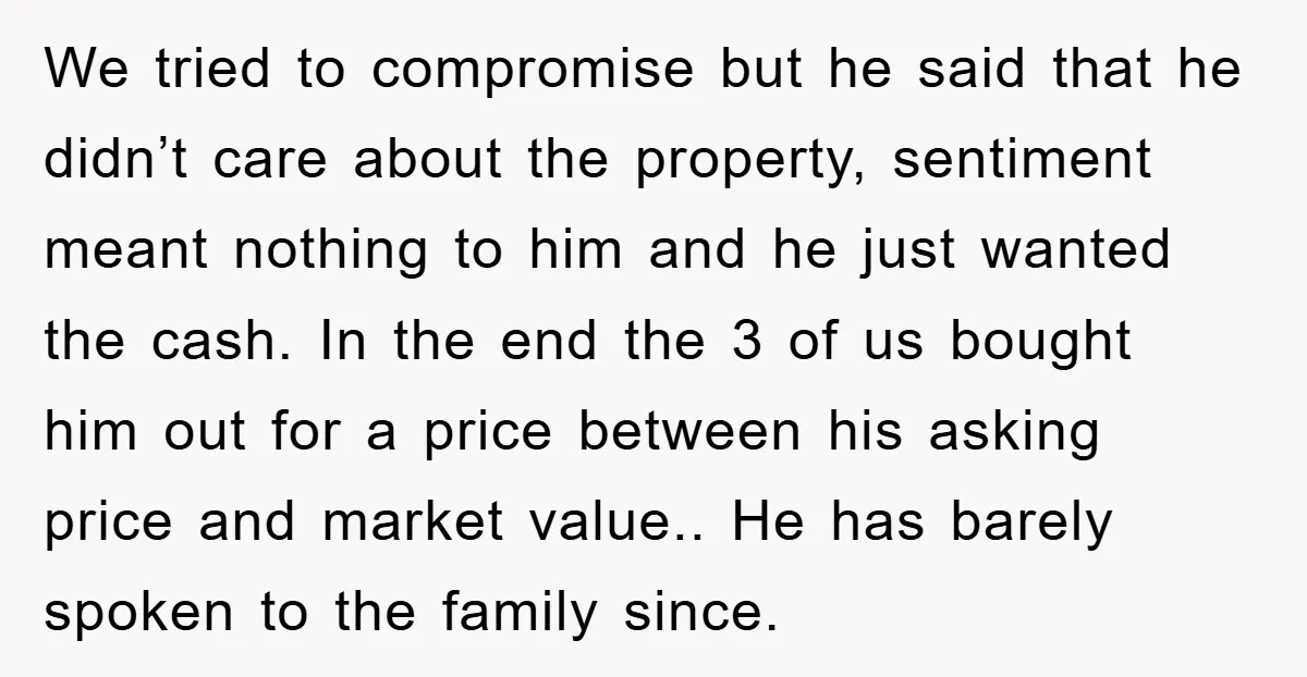 We tried to compromise but he said that he didn’t care about the property, sentiment meant nothing to him and he just wanted the cash. In the end the 3...