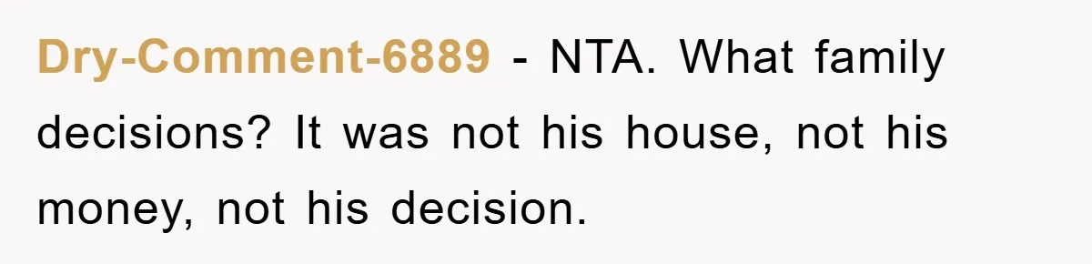 Dry-Comment-6889 − NTA. What family decisions? It was not his house, not his money, not his decision.