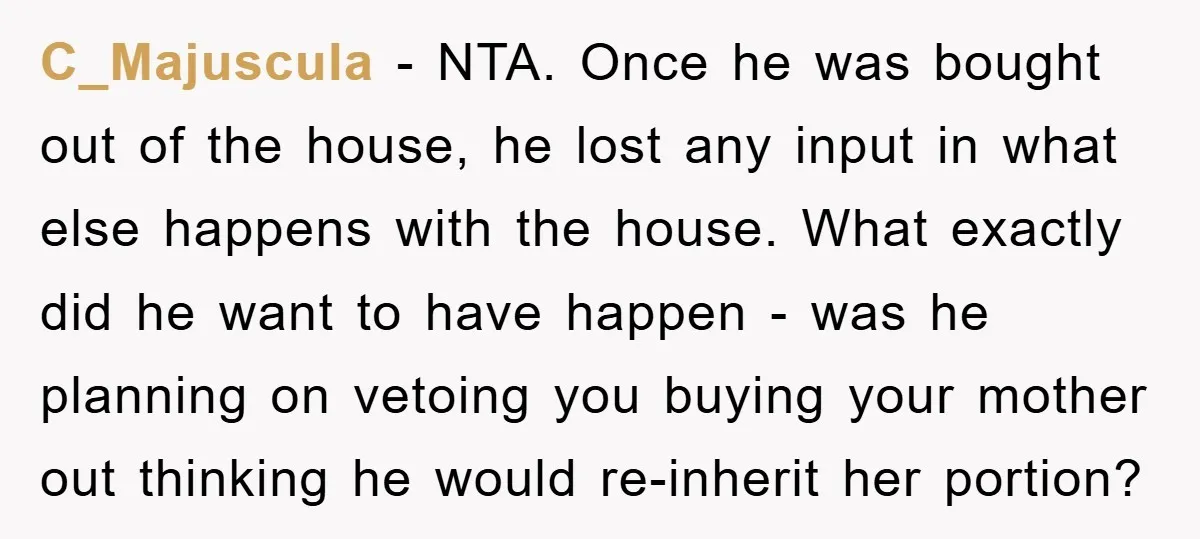 C_Majuscula − NTA. Once he was bought out of the house, he lost any input in what else happens with the house. What exactly did he want to have happen...