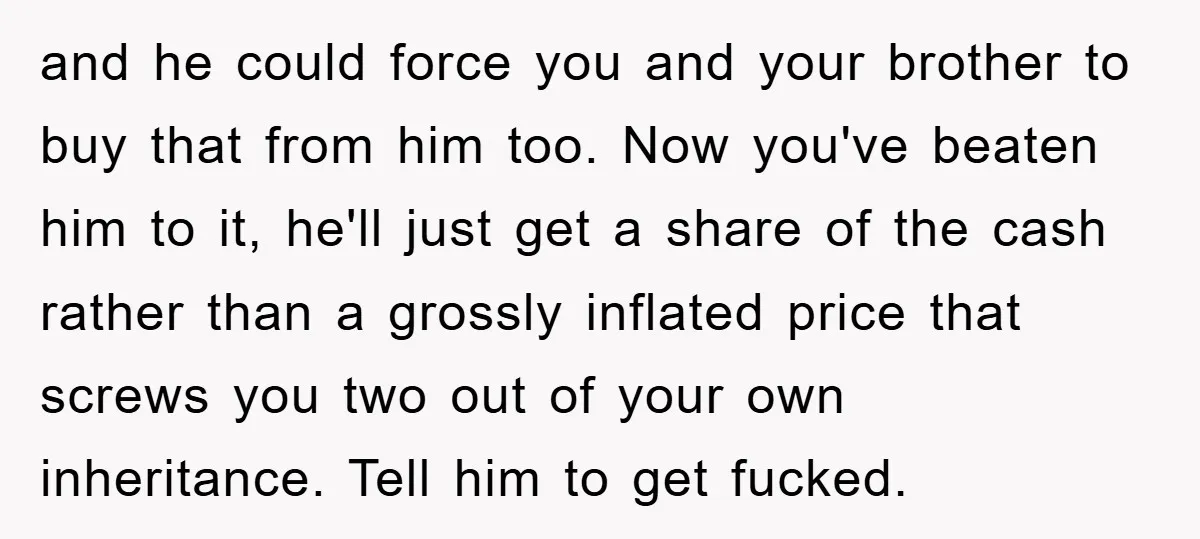 and he could force you and your brother to buy that from him too. Now you've beaten him to it, he'll just get a share of the cash rather than...
