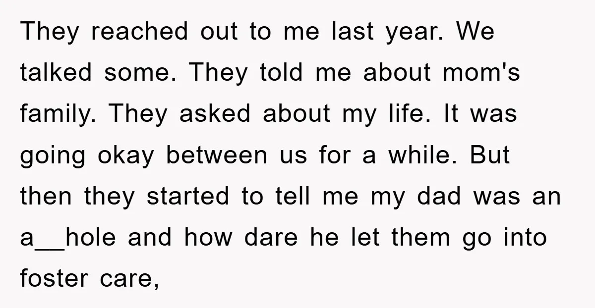 They reached out to me last year. We talked some. They told me about mom's family. They asked about my life. It was going okay between us for a while....