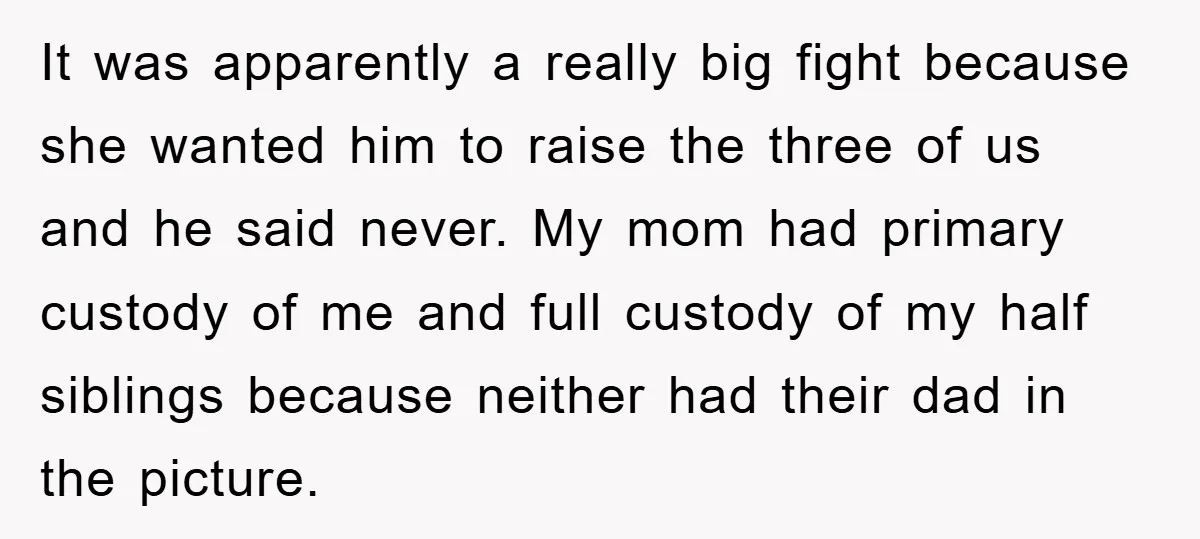 It was apparently a really big fight because she wanted him to raise the three of us and he said never. My mom had primary custody of me and full...