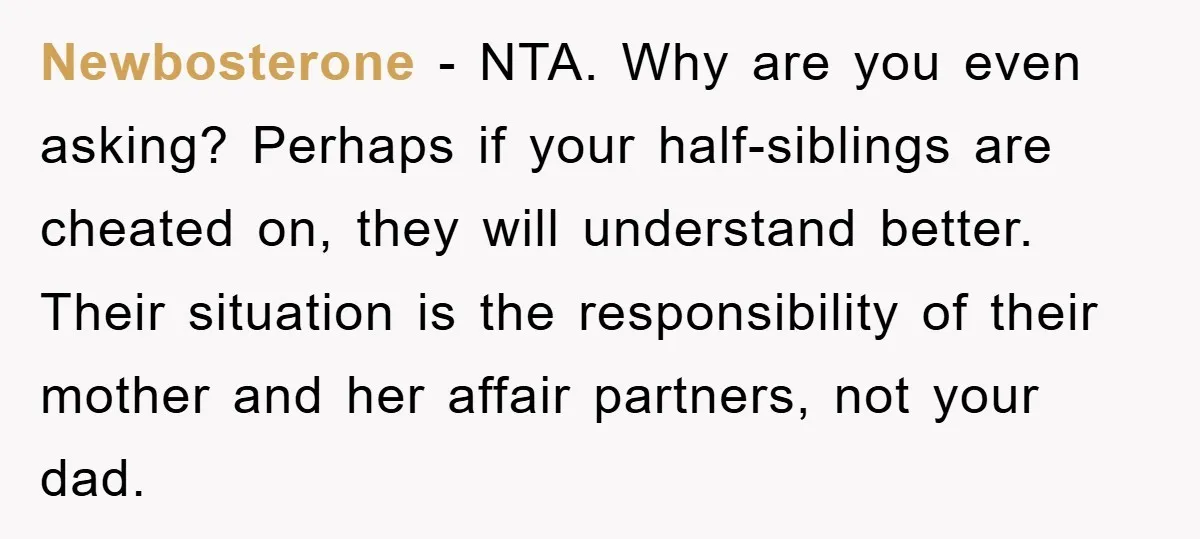 Newbosterone − NTA. Why are you even asking? Perhaps if your half-siblings are cheated on, they will understand better. Their situation is the responsibility of their mother and her affair...