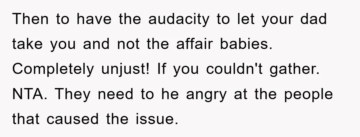 Then to have the audacity to let your dad take you and not the affair babies. Completely unjust! If you couldn't gather. NTA. They need to he angry at the...