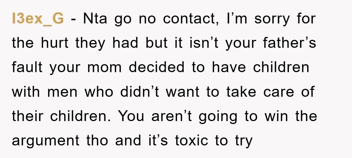 l3ex_G − Nta go no contact, I’m sorry for the hurt they had but it isn’t your father’s fault your mom decided to have children with men who didn’t want...