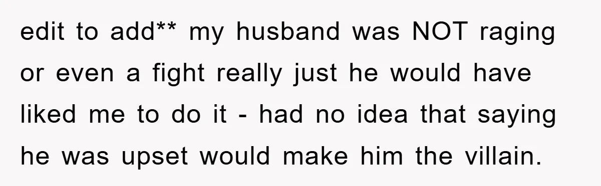 edit to add** my husband was NOT raging or even a fight really just he would have liked me to do it - had no idea that saying he was...