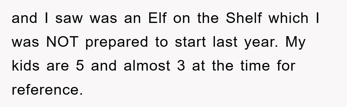 and I saw was an Elf on the Shelf which I was NOT prepared to start last year. My kids are 5 and almost 3 at the time for reference.