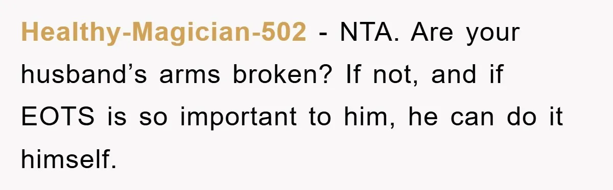 Healthy-Magician-502 − NTA. Are your husband’s arms broken? If not, and if EOTS is so important to him, he can do it himself.