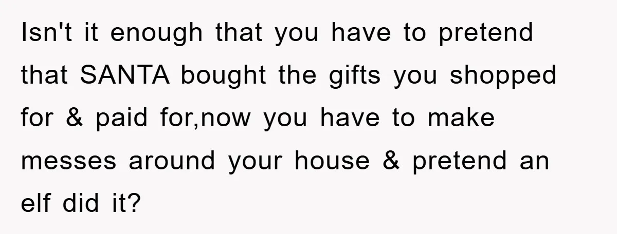Isn't it enough that you have to pretend that SANTA bought the gifts you shopped for & paid for,now you have to make messes around your house & pretend an...