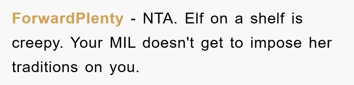 ForwardPlenty − NTA. Elf on a shelf is creepy. Your MIL doesn't get to impose her traditions on you.