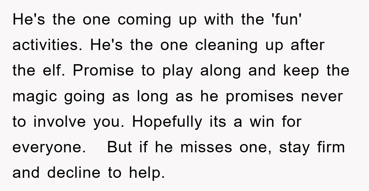 He's the one coming up with the 'fun' activities. He's the one cleaning up after the elf. Promise to play along and keep the magic going as long as he...