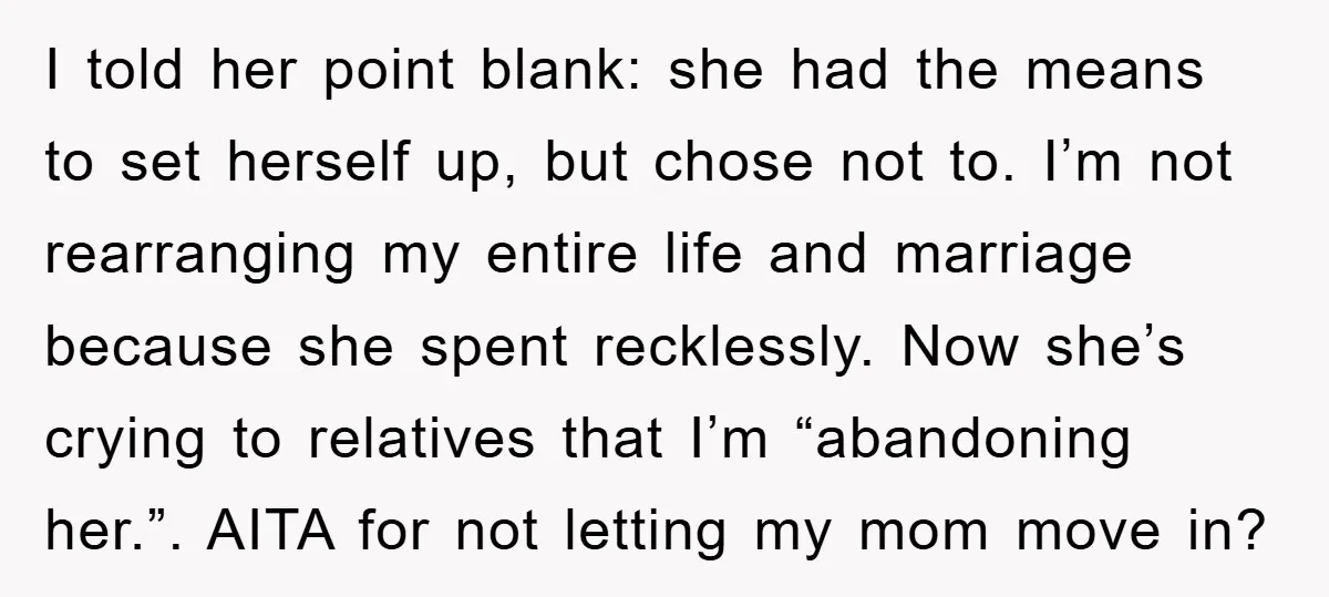 I told her point blank: she had the means to set herself up, but chose not to. I’m not rearranging my entire life and marriage because she spent recklessly. Now...