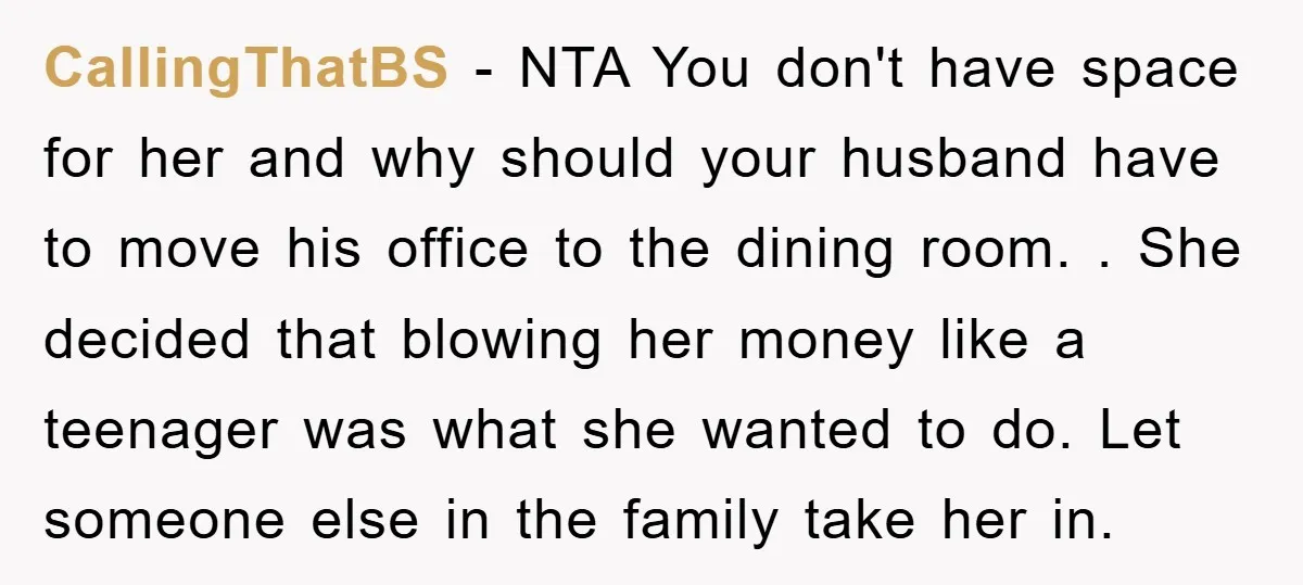 CallingThatBS − NTA You don't have space for her and why should your husband have to move his office to the dining room. . She decided that blowing her money...