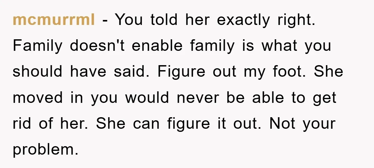mcmurrml − You told her exactly right. Family doesn't enable family is what you should have said. Figure out my foot. She moved in you would never be able to...