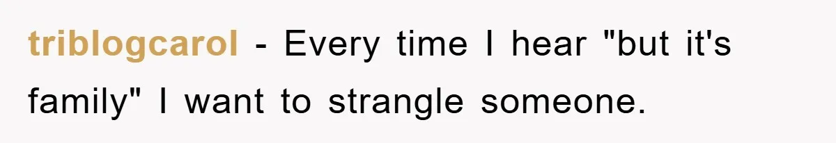 triblogcarol − Every time I hear "but it's family" I want to strangle someone.