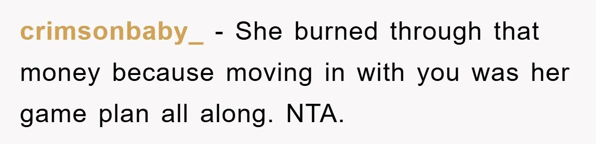 crimsonbaby_ − She burned through that money because moving in with you was her game plan all along. NTA.