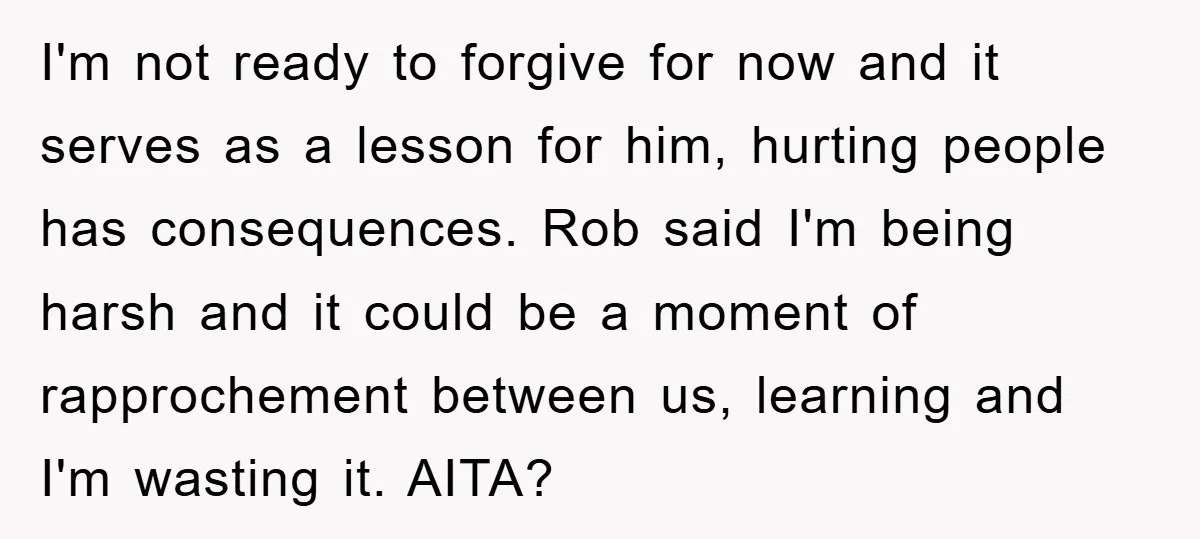 I'm not ready to forgive for now and it serves as a lesson for him, hurting people has consequences. Rob said I'm being harsh and it could be a moment...