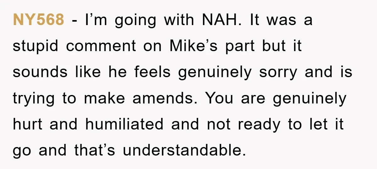 NY568 − I’m going with NAH. It was a stupid comment on Mike’s part but it sounds like he feels genuinely sorry and is trying to make amends. You are...