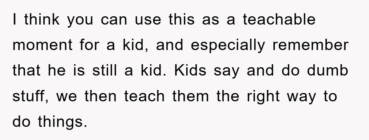 I think you can use this as a teachable moment for a kid, and especially remember that he is still a kid. Kids say and do dumb stuff, we then...