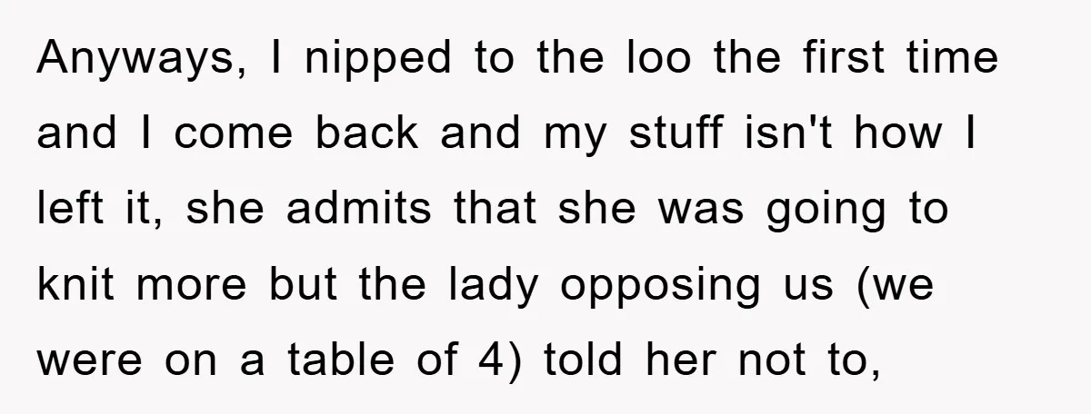 Anyways, I nipped to the loo the first time and I come back and my stuff isn't how I left it, she admits that she was going to knit more...