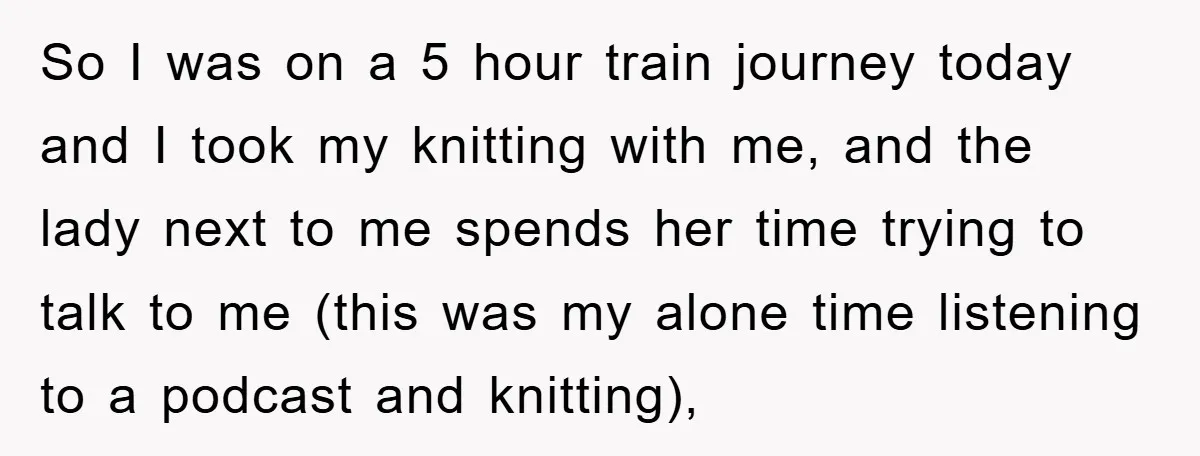 So I was on a 5 hour train journey today and I took my knitting with me, and the lady next to me spends her time trying to talk to...